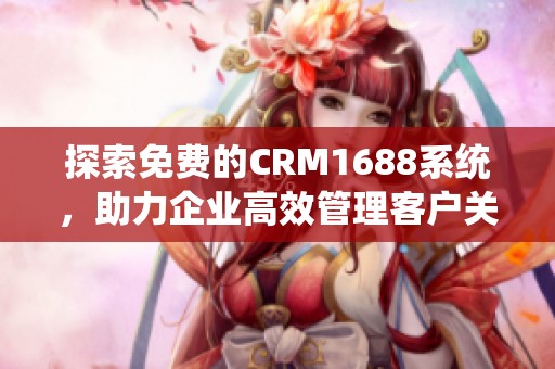 探索免费的CRM1688系统，助力企业高效管理客户关系