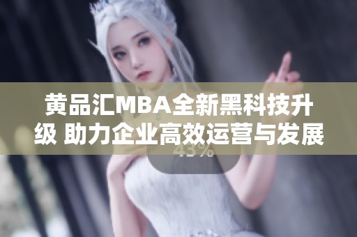 黄品汇MBA全新黑科技升级 助力企业高效运营与发展