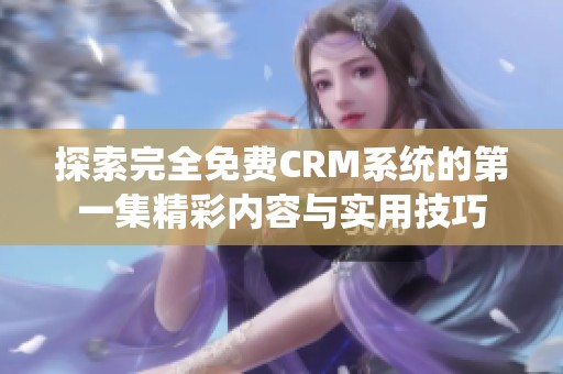 探索完全免费CRM系统的第一集精彩内容与实用技巧