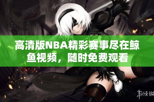 高清版NBA精彩赛事尽在鲸鱼视频，随时免费观看