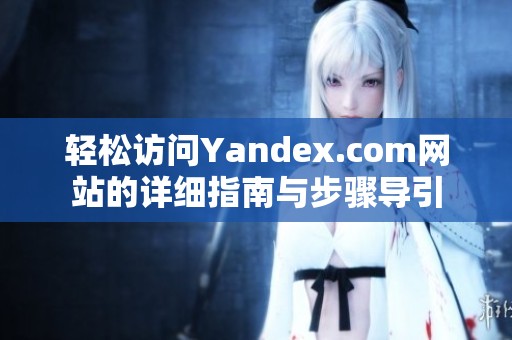 轻松访问Yandex.com网站的详细指南与步骤导引