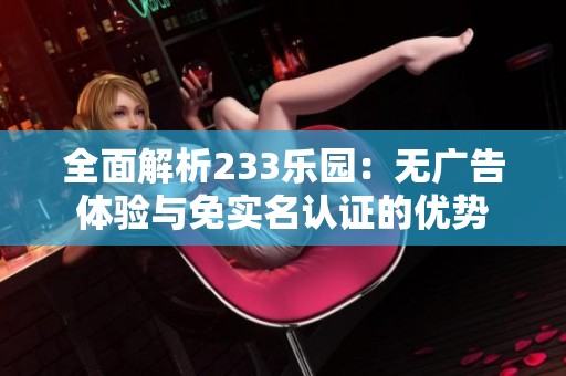 全面解析233乐园：无广告体验与免实名认证的优势