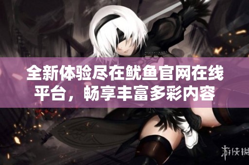 全新体验尽在鱿鱼官网在线平台，畅享丰富多彩内容