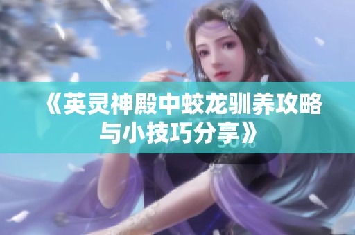 《英灵神殿中蛟龙驯养攻略与小技巧分享》