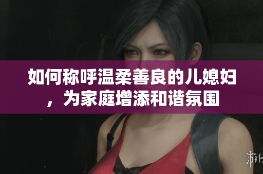 如何称呼温柔善良的儿媳妇，为家庭增添和谐氛围