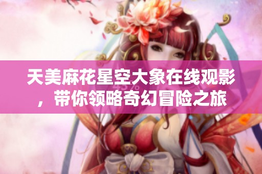 天美麻花星空大象在线观影，带你领略奇幻冒险之旅