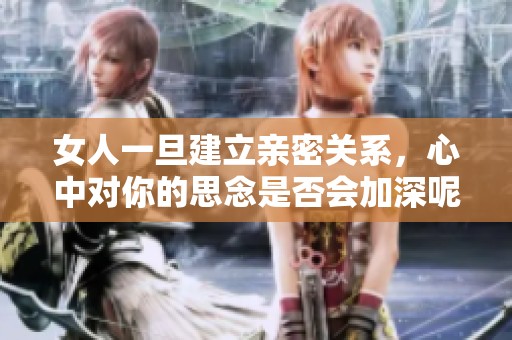 女人一旦建立亲密关系，心中对你的思念是否会加深呢