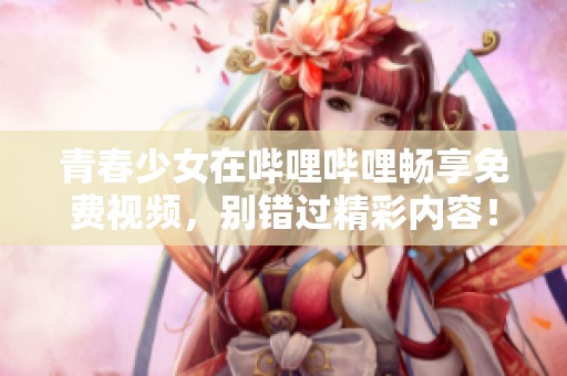 青春少女在哔哩哔哩畅享免费视频，别错过精彩内容！