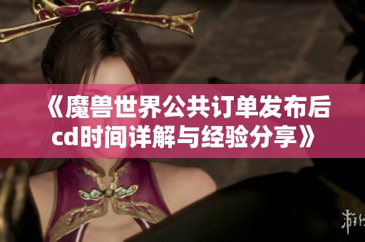 《魔兽世界公共订单发布后cd时间详解与经验分享》