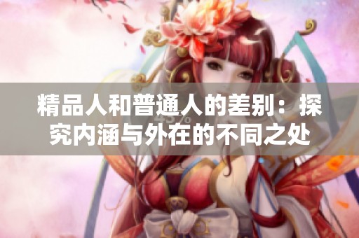 精品人和普通人的差别：探究内涵与外在的不同之处