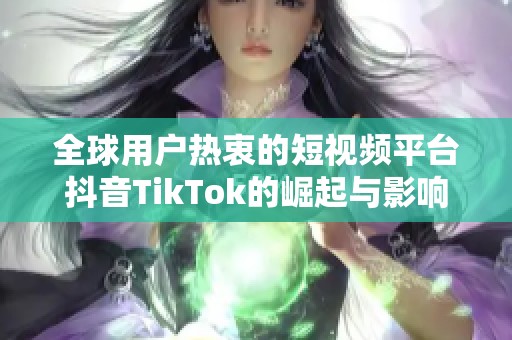 全球用户热衷的短视频平台抖音TikTok的崛起与影响
