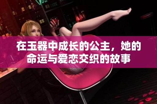 在玉器中成长的公主，她的命运与爱恋交织的故事