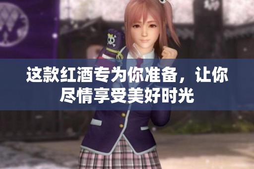 这款红酒专为你准备，让你尽情享受美好时光