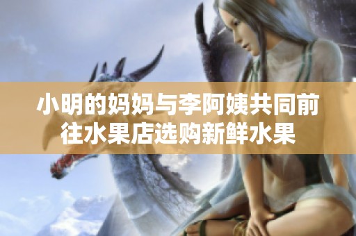 小明的妈妈与李阿姨共同前往水果店选购新鲜水果