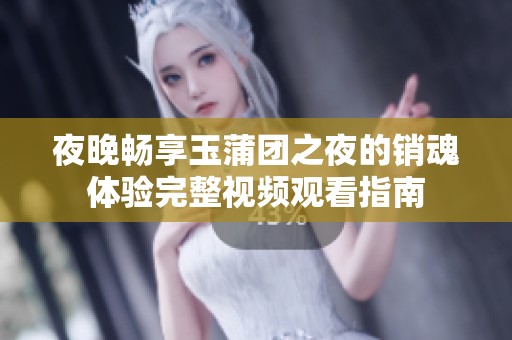 夜晚畅享玉蒲团之夜的销魂体验完整视频观看指南