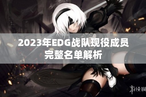 2023年EDG战队现役成员完整名单解析