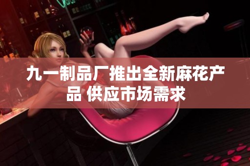 九一制品厂推出全新麻花产品 供应市场需求