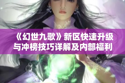 《幻世九歌》新区快速升级与冲榜技巧详解及内部福利礼包获取方式