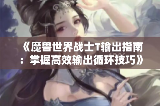 《魔兽世界战士T输出指南：掌握高效输出循环技巧》