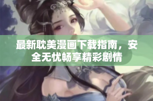 最新耽美漫画下载指南，安全无忧畅享精彩剧情