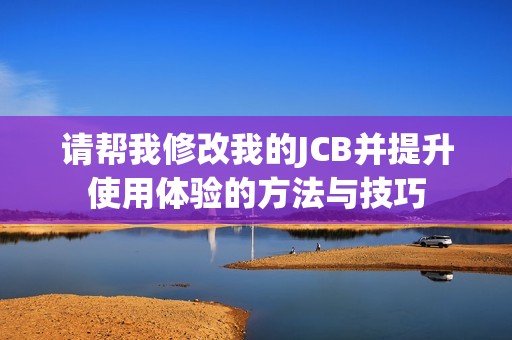 请帮我修改我的JCB并提升使用体验的方法与技巧