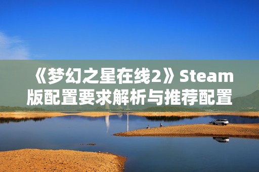 《梦幻之星在线2》Steam版配置要求解析与推荐配置一览