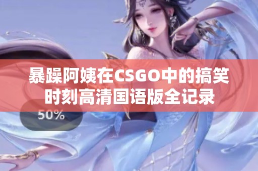 暴躁阿姨在CSGO中的搞笑时刻高清国语版全记录