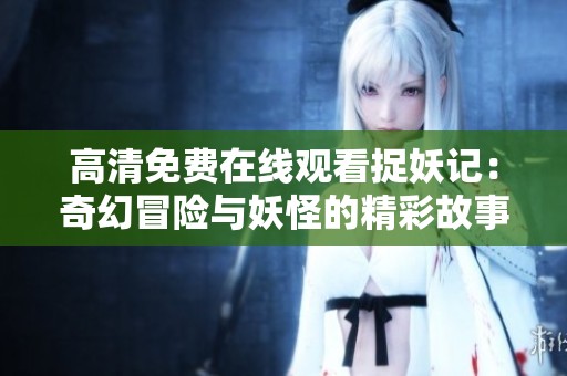 高清免费在线观看捉妖记：奇幻冒险与妖怪的精彩故事