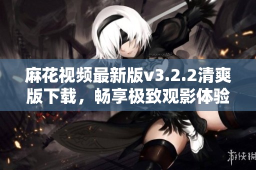 麻花视频最新版v3.2.2清爽版下载，畅享极致观影体验