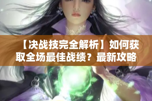 【决战技完全解析】如何获取全场最佳战绩？最新攻略在这里！