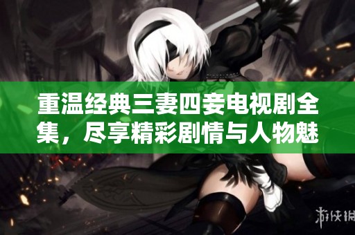 重温经典三妻四妾电视剧全集，尽享精彩剧情与人物魅力