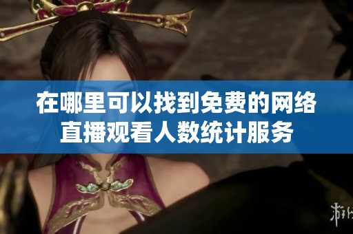 在哪里可以找到免费的网络直播观看人数统计服务