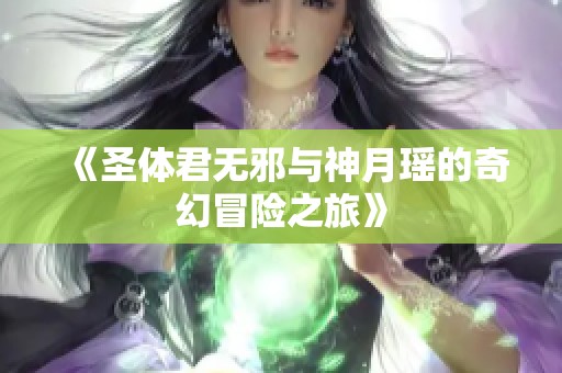 《圣体君无邪与神月瑶的奇幻冒险之旅》