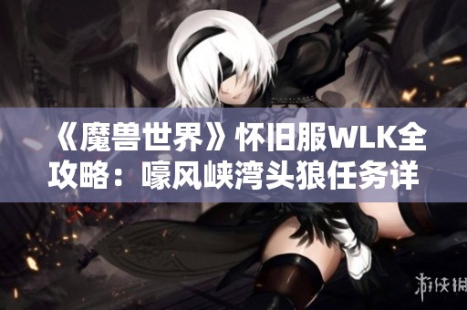 《魔兽世界》怀旧服WLK全攻略：嚎风峡湾头狼任务详解与流程解析