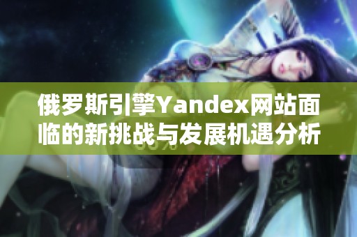 俄罗斯引擎Yandex网站面临的新挑战与发展机遇分析