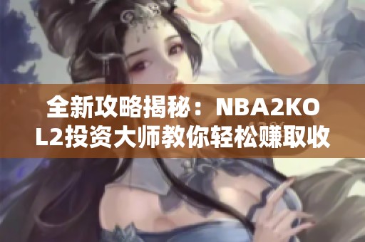 全新攻略揭秘：NBA2KOL2投资大师教你轻松赚取收益！