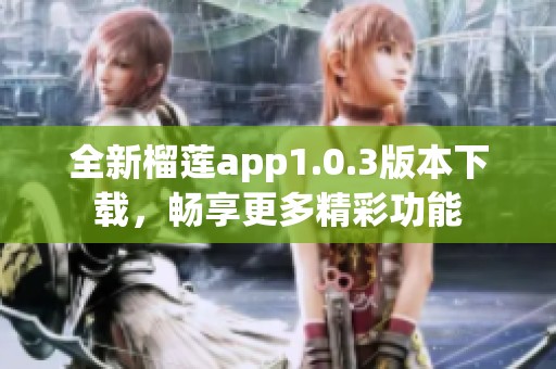 全新榴莲app1.0.3版本下载，畅享更多精彩功能