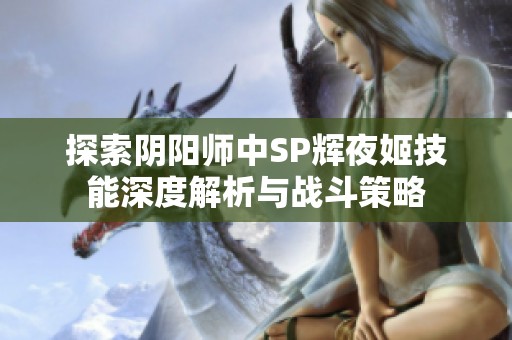 探索阴阳师中SP辉夜姬技能深度解析与战斗策略