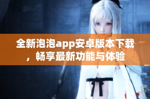全新泡泡app安卓版本下载，畅享最新功能与体验