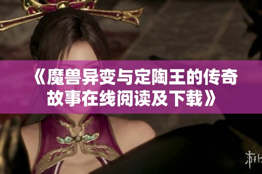 《魔兽异变与定陶王的传奇故事在线阅读及下载》