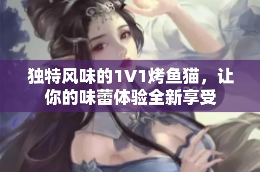 独特风味的1V1烤鱼猫，让你的味蕾体验全新享受