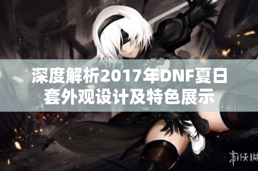 深度解析2017年DNF夏日套外观设计及特色展示