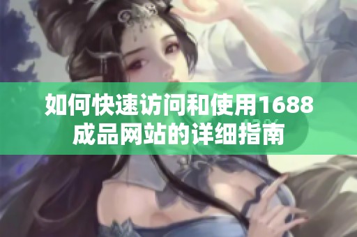 如何快速访问和使用1688成品网站的详细指南