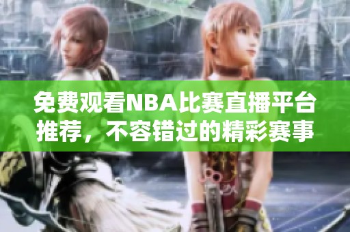 免费观看NBA比赛直播平台推荐，不容错过的精彩赛事