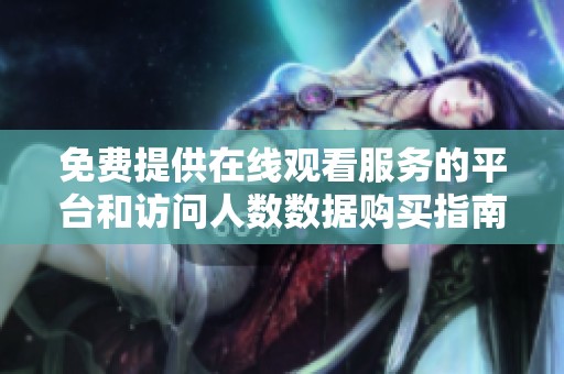 免费提供在线观看服务的平台和访问人数数据购买指南