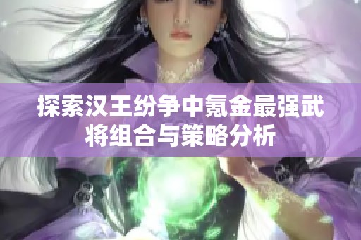 探索汉王纷争中氪金最强武将组合与策略分析