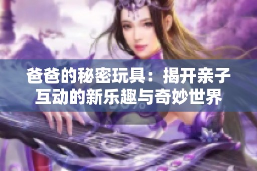 爸爸的秘密玩具：揭开亲子互动的新乐趣与奇妙世界