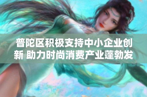普陀区积极支持中小企业创新 助力时尚消费产业蓬勃发展