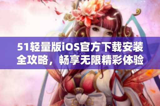 51轻量版iOS官方下载安装全攻略，畅享无限精彩体验