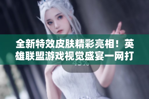 全新特效皮肤精彩亮相！英雄联盟游戏视觉盛宴一网打尽